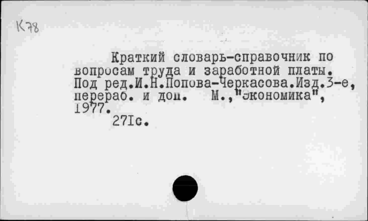 ﻿
Краткий словарь-справочник по вопросам труда и заработной платы. Под ред.И.Н.Попива-Черкасова.Изд.З-е, пе^ерао. и дон. М.»"экономика", '271с.